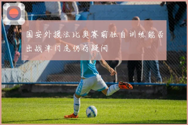 国安外援法比奥赛前独自训练能否出战津门虎仍存疑问