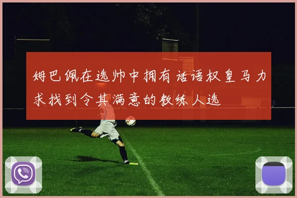 姆巴佩在选帅中拥有话语权皇马力求找到令其满意的教练人选