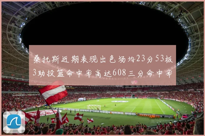 桑托斯近期表现出色场均23分53板3助投篮命中率高达608三分命中率接近50