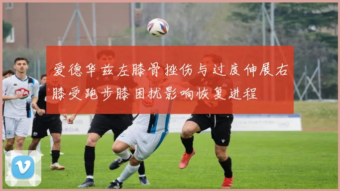 爱德华兹左膝骨挫伤与过度伸展右膝受跑步膝困扰影响恢复进程