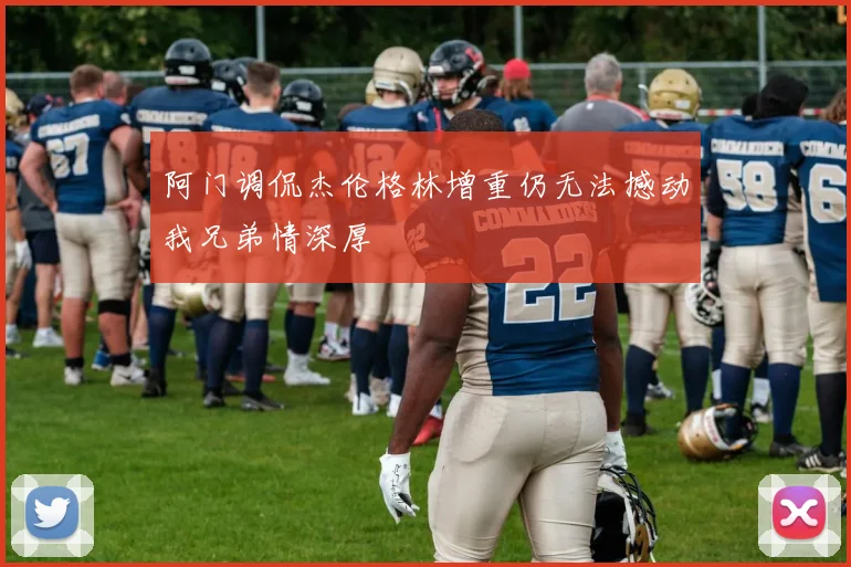 阿门调侃杰伦格林增重仍无法撼动我兄弟情深厚