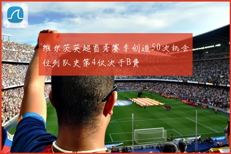 维尔茨英超首秀赛季创造50次机会位列队史第4仅次于B费