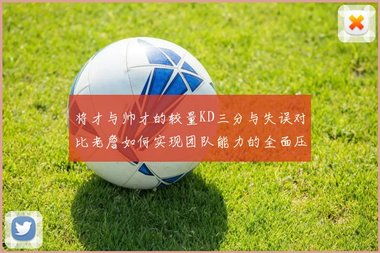 将才与帅才的较量KD三分与失误对比老詹如何实现团队能力的全面压制