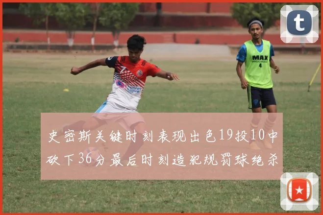 史密斯关键时刻表现出色19投10中砍下36分最后时刻造犯规罚球绝杀对手