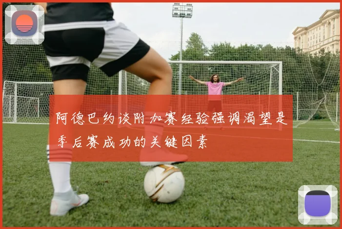 阿德巴约谈附加赛经验强调渴望是季后赛成功的关键因素
