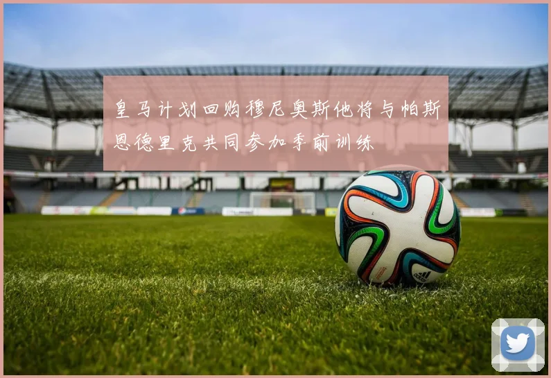皇马计划回购穆尼奥斯他将与帕斯恩德里克共同参加季前训练