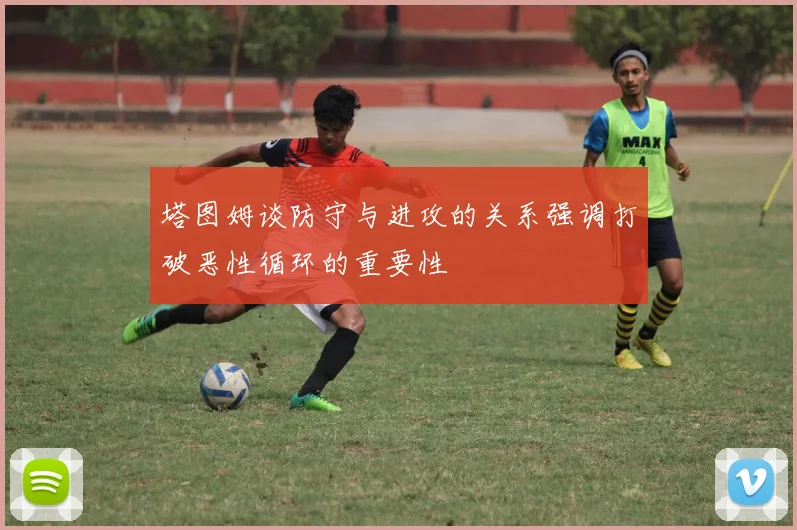 塔图姆谈防守与进攻的关系强调打破恶性循环的重要性