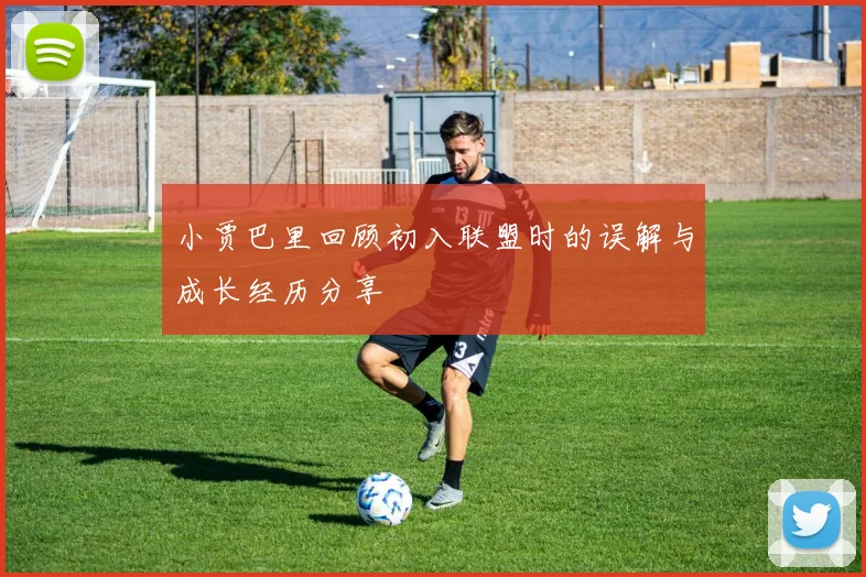 小贾巴里回顾初入联盟时的误解与成长经历分享
