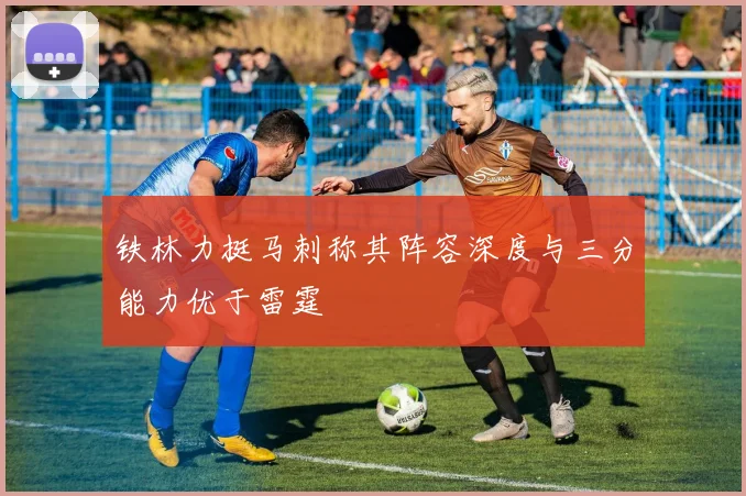 铁林力挺马刺称其阵容深度与三分能力优于雷霆