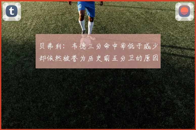 贝弗利：韦德三分命中率低于威少却依然被誉为历史前五分卫的原因解析