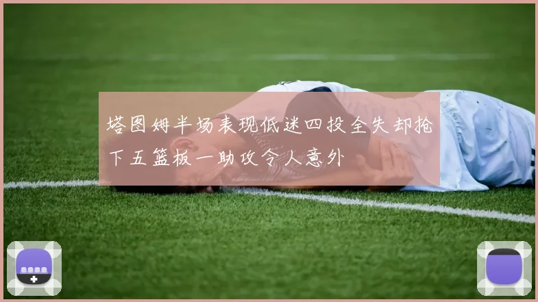 塔图姆半场表现低迷四投全失却抢下五篮板一助攻令人意外