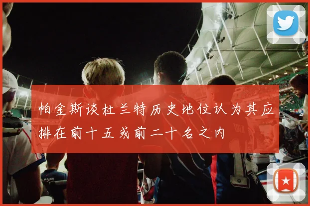 帕金斯谈杜兰特历史地位认为其应排在前十五或前二十名之内
