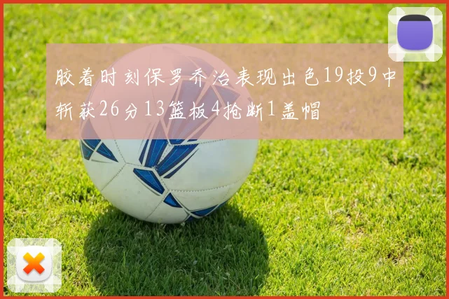 胶着时刻保罗乔治表现出色19投9中斩获26分13篮板4抢断1盖帽