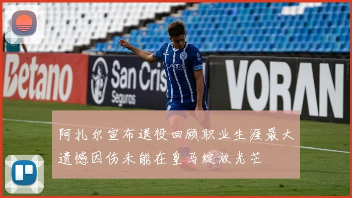 阿扎尔宣布退役回顾职业生涯最大遗憾因伤未能在皇马绽放光芒