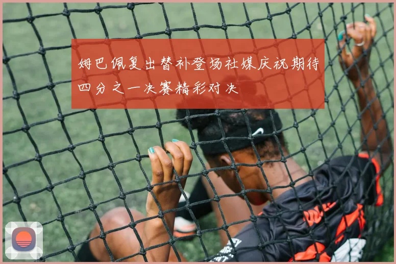 姆巴佩复出替补登场社媒庆祝期待四分之一决赛精彩对决