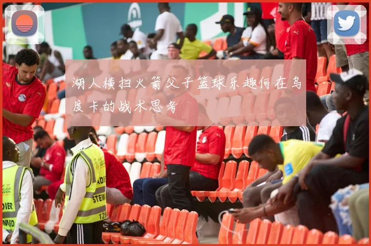 湖人横扫火箭父子篮球乐趣何在乌度卡的战术思考