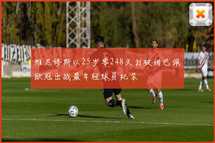 维尼修斯以25岁零248天打破姆巴佩欧冠出战最年轻球员纪录