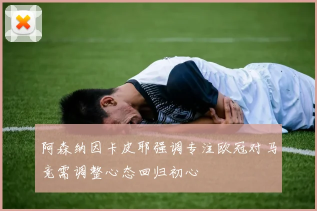 阿森纳因卡皮耶强调专注欧冠对马竞需调整心态回归初心