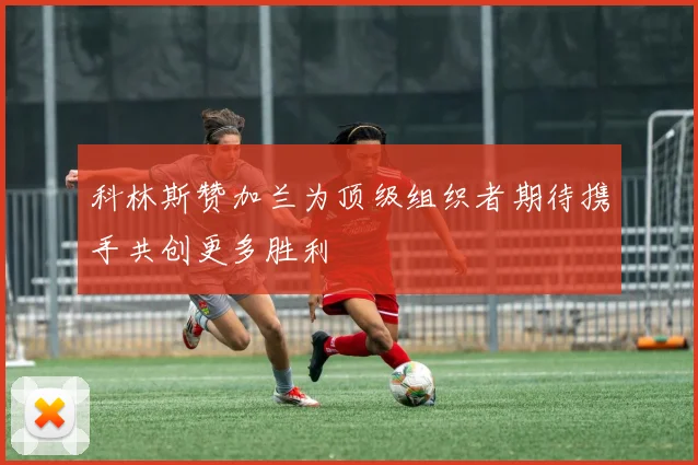 科林斯赞加兰为顶级组织者期待携手共创更多胜利