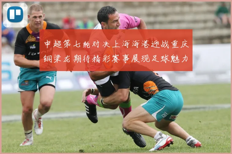 中超第七轮对决上海海港迎战重庆铜梁龙期待精彩赛事展现足球魅力