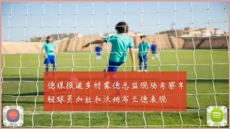 德媒报道多特蒙德总监现场考察年轻球员加杜和沃姆布兰德表现