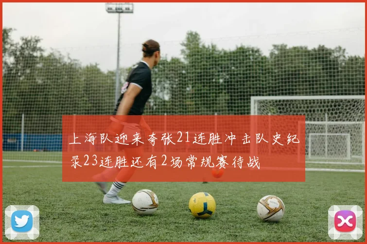 上海队迎来夸张21连胜冲击队史纪录23连胜还有2场常规赛待战