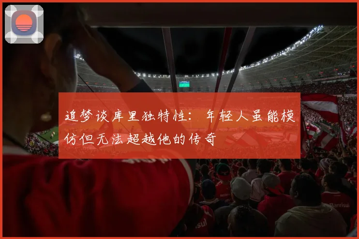 追梦谈库里独特性：年轻人虽能模仿但无法超越他的传奇
