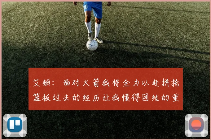 艾顿：面对火箭我将全力以赴拼抢篮板过去的经历让我懂得团结的重要性