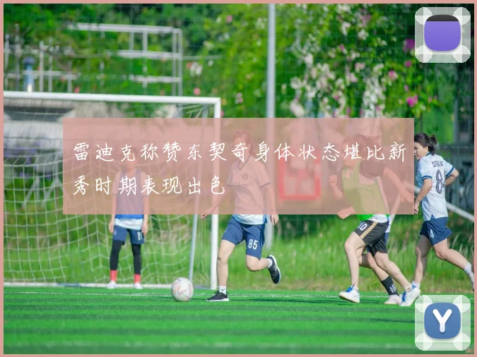 雷迪克称赞东契奇身体状态堪比新秀时期表现出色