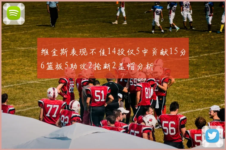 维金斯表现不佳14投仅5中贡献15分6篮板5助攻2抢断2盖帽分析